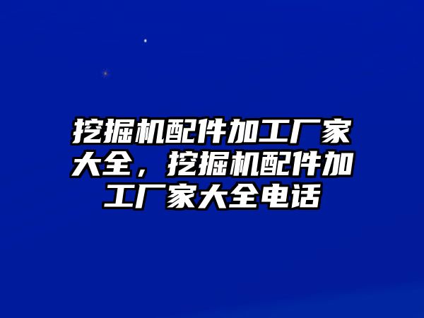 挖掘機(jī)配件加工廠家大全，挖掘機(jī)配件加工廠家大全電話