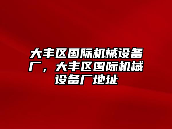 大豐區(qū)國際機械設(shè)備廠，大豐區(qū)國際機械設(shè)備廠地址