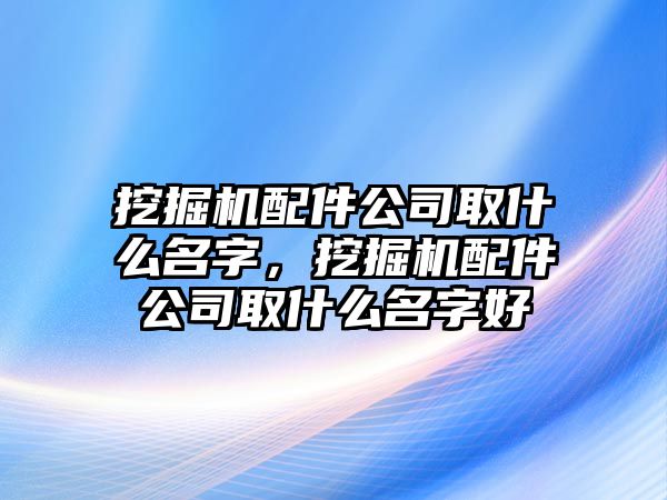 挖掘機(jī)配件公司取什么名字，挖掘機(jī)配件公司取什么名字好