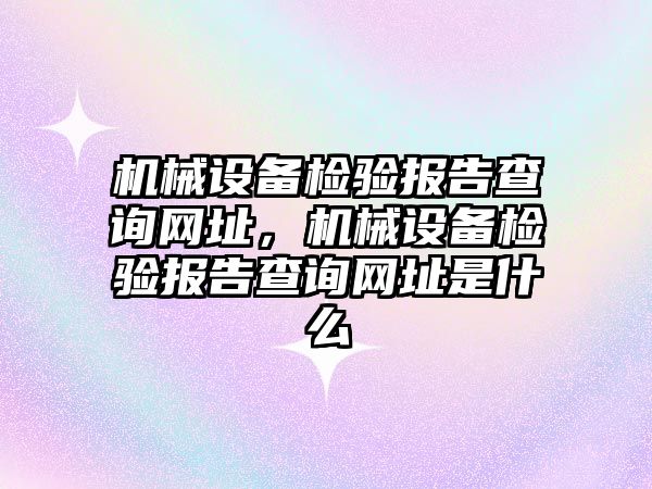 機械設備檢驗報告查詢網(wǎng)址，機械設備檢驗報告查詢網(wǎng)址是什么