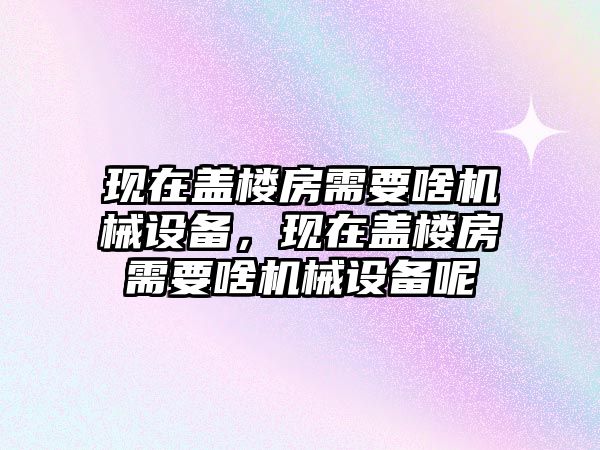 現(xiàn)在蓋樓房需要啥機械設(shè)備，現(xiàn)在蓋樓房需要啥機械設(shè)備呢