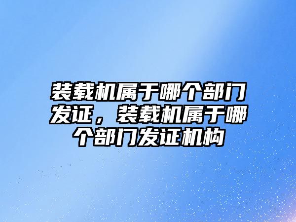 裝載機屬于哪個部門發(fā)證，裝載機屬于哪個部門發(fā)證機構(gòu)