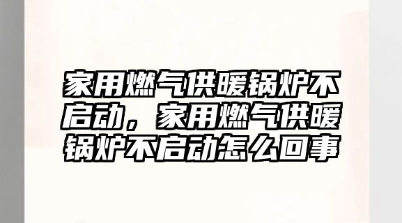 家用燃氣供暖鍋爐不啟動，家用燃氣供暖鍋爐不啟動怎么回事