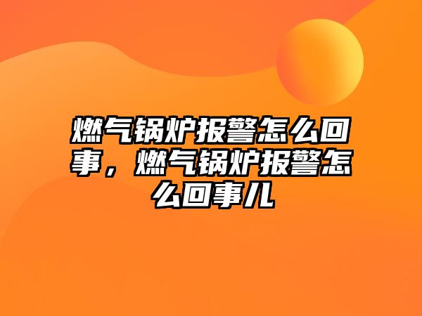 燃氣鍋爐報警怎么回事，燃氣鍋爐報警怎么回事兒