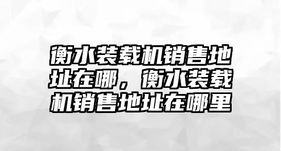 衡水裝載機(jī)銷(xiāo)售地址在哪，衡水裝載機(jī)銷(xiāo)售地址在哪里