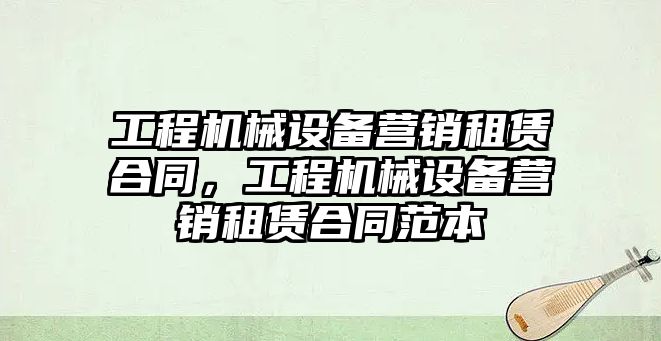 工程機械設備營銷租賃合同，工程機械設備營銷租賃合同范本