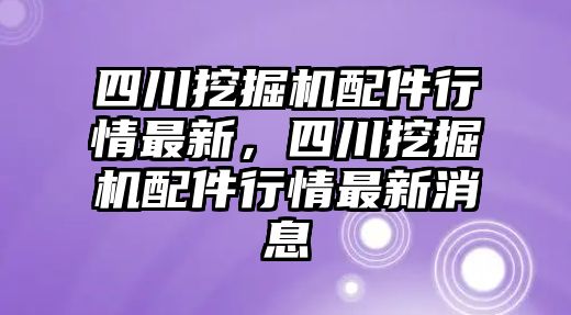 四川挖掘機(jī)配件行情最新，四川挖掘機(jī)配件行情最新消息