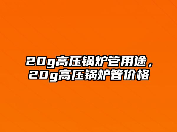 20g高壓鍋爐管用途，20g高壓鍋爐管價(jià)格