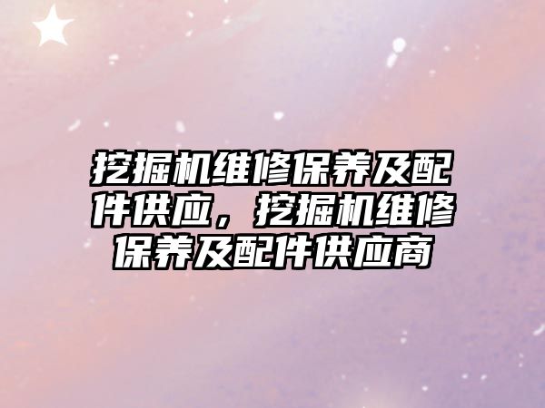 挖掘機維修保養(yǎng)及配件供應，挖掘機維修保養(yǎng)及配件供應商