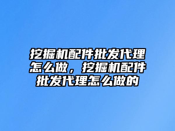 挖掘機配件批發(fā)代理怎么做，挖掘機配件批發(fā)代理怎么做的