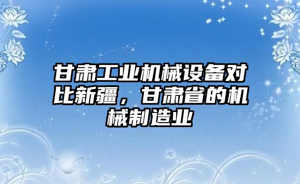 甘肅工業(yè)機(jī)械設(shè)備對比新疆，甘肅省的機(jī)械制造業(yè)