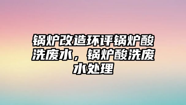 鍋爐改造環(huán)評鍋爐酸洗廢水，鍋爐酸洗廢水處理