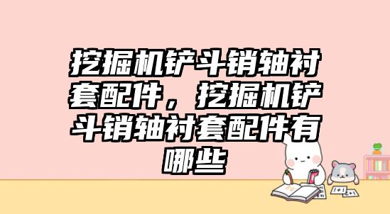 挖掘機(jī)鏟斗銷軸襯套配件，挖掘機(jī)鏟斗銷軸襯套配件有哪些