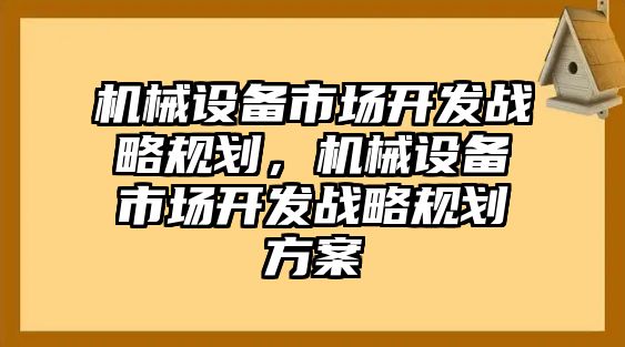 機(jī)械設(shè)備市場開發(fā)戰(zhàn)略規(guī)劃，機(jī)械設(shè)備市場開發(fā)戰(zhàn)略規(guī)劃方案