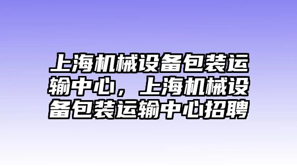 上海機械設(shè)備包裝運輸中心，上海機械設(shè)備包裝運輸中心招聘