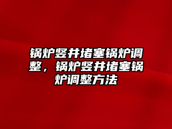 鍋爐豎井堵塞鍋爐調(diào)整，鍋爐豎井堵塞鍋爐調(diào)整方法