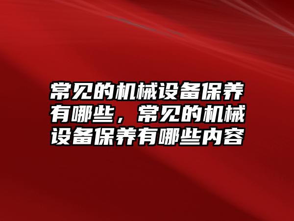 常見的機械設(shè)備保養(yǎng)有哪些，常見的機械設(shè)備保養(yǎng)有哪些內(nèi)容