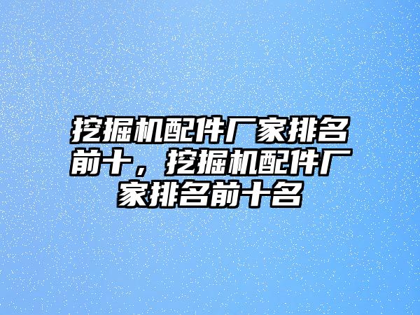 挖掘機配件廠家排名前十，挖掘機配件廠家排名前十名