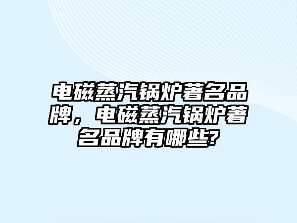 電磁蒸汽鍋爐著名品牌，電磁蒸汽鍋爐著名品牌有哪些?