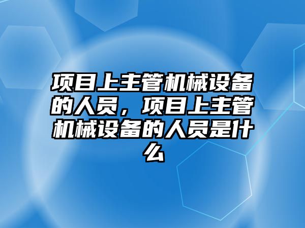 項目上主管機械設備的人員，項目上主管機械設備的人員是什么