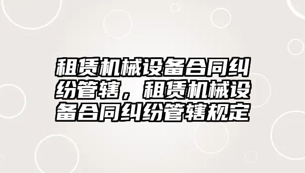 租賃機械設備合同糾紛管轄，租賃機械設備合同糾紛管轄規(guī)定