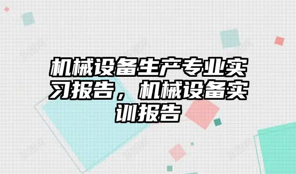 機械設(shè)備生產(chǎn)專業(yè)實習(xí)報告，機械設(shè)備實訓(xùn)報告