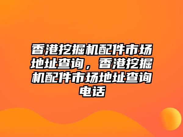 香港挖掘機配件市場地址查詢，香港挖掘機配件市場地址查詢電話