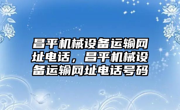 昌平機械設(shè)備運輸網(wǎng)址電話，昌平機械設(shè)備運輸網(wǎng)址電話號碼