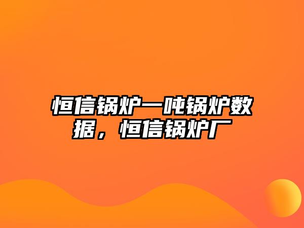 恒信鍋爐一噸鍋爐數(shù)據(jù)，恒信鍋爐廠