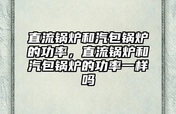 直流鍋爐和汽包鍋爐的功率，直流鍋爐和汽包鍋爐的功率一樣嗎