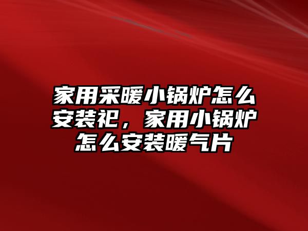 家用采暖小鍋爐怎么安裝祀，家用小鍋爐怎么安裝暖氣片