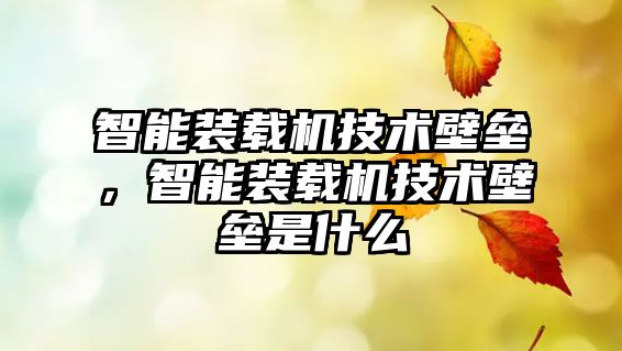 智能裝載機技術(shù)壁壘，智能裝載機技術(shù)壁壘是什么