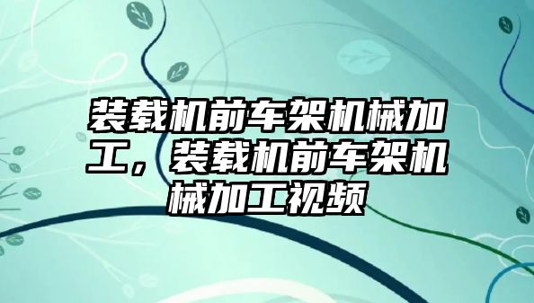 裝載機前車架機械加工，裝載機前車架機械加工視頻