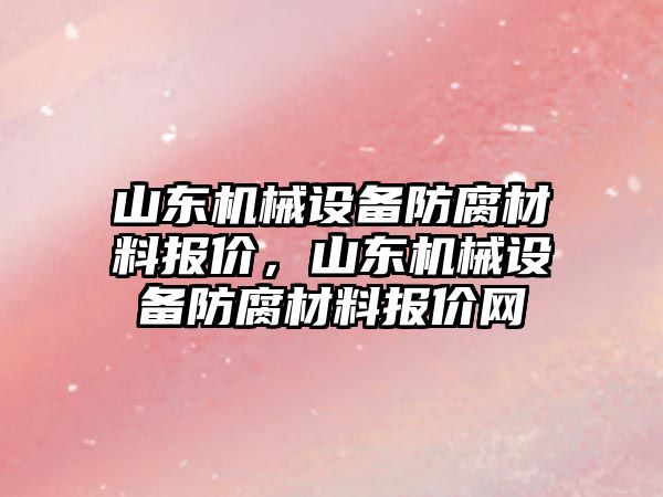 山東機械設備防腐材料報價，山東機械設備防腐材料報價網(wǎng)