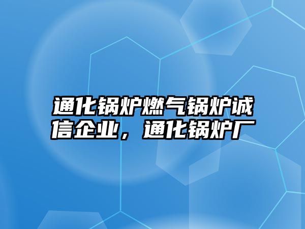 通化鍋爐燃?xì)忮仩t誠信企業(yè)，通化鍋爐廠