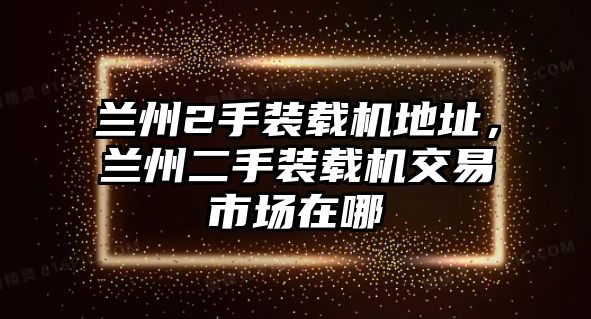 蘭州2手裝載機地址，蘭州二手裝載機交易市場在哪