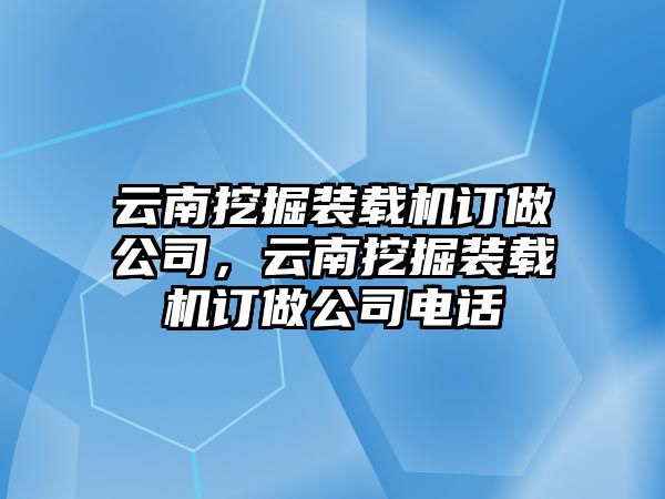 云南挖掘裝載機訂做公司，云南挖掘裝載機訂做公司電話