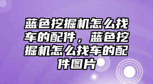 藍色挖掘機怎么找車的配件，藍色挖掘機怎么找車的配件圖片