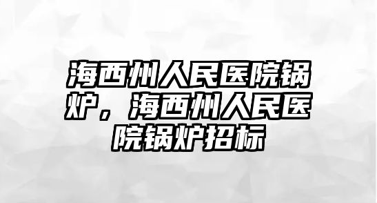 海西州人民醫(yī)院鍋爐，海西州人民醫(yī)院鍋爐招標(biāo)