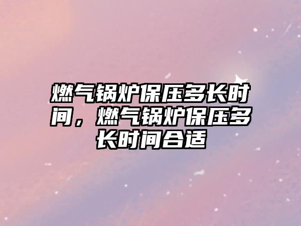 燃氣鍋爐保壓多長時間，燃氣鍋爐保壓多長時間合適