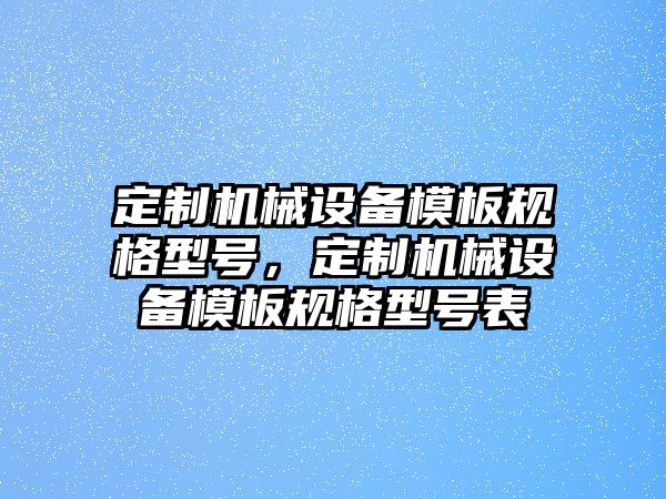 定制機械設(shè)備模板規(guī)格型號，定制機械設(shè)備模板規(guī)格型號表