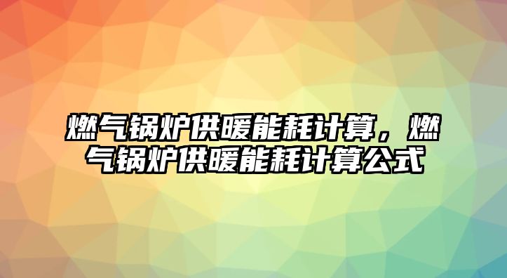 燃氣鍋爐供暖能耗計算，燃氣鍋爐供暖能耗計算公式