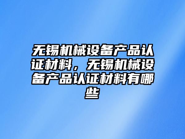 無錫機械設(shè)備產(chǎn)品認證材料，無錫機械設(shè)備產(chǎn)品認證材料有哪些