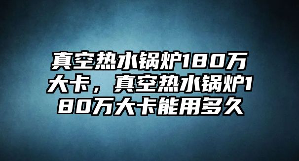 真空熱水鍋爐180萬(wàn)大卡，真空熱水鍋爐180萬(wàn)大卡能用多久