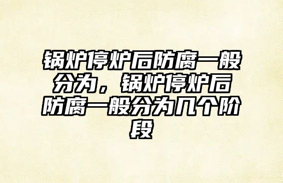 鍋爐停爐后防腐一般分為，鍋爐停爐后防腐一般分為幾個(gè)階段