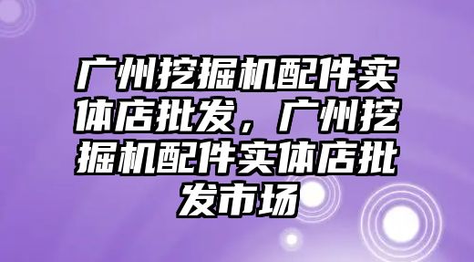 廣州挖掘機配件實體店批發(fā)，廣州挖掘機配件實體店批發(fā)市場