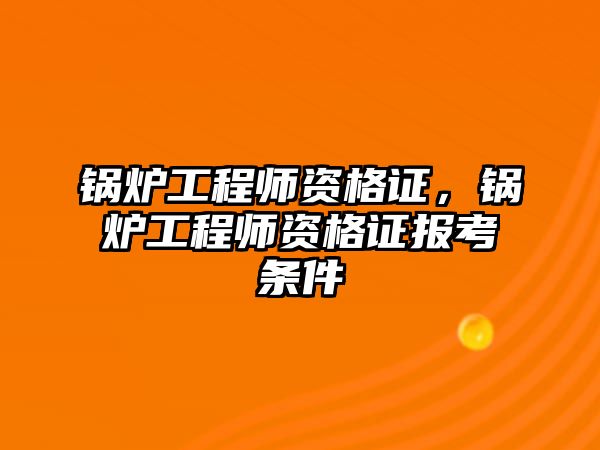 鍋爐工程師資格證，鍋爐工程師資格證報(bào)考條件