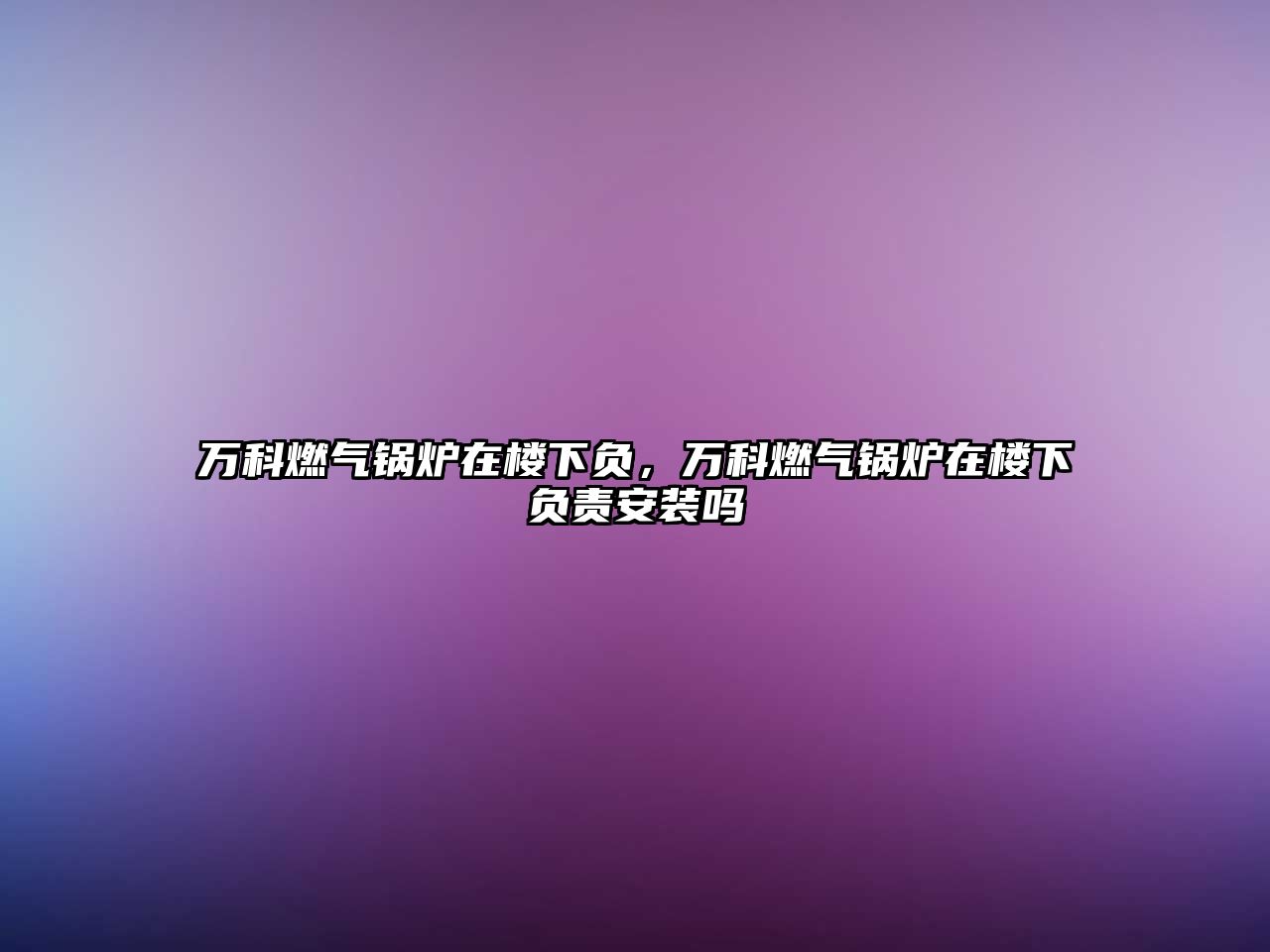 萬(wàn)科燃?xì)忮仩t在樓下負(fù)，萬(wàn)科燃?xì)忮仩t在樓下負(fù)責(zé)安裝嗎