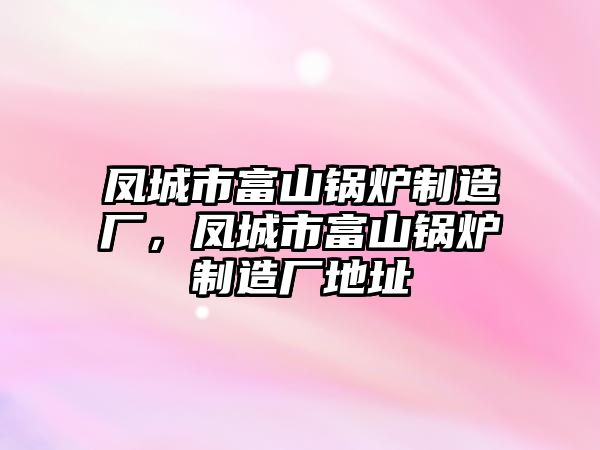 鳳城市富山鍋爐制造廠，鳳城市富山鍋爐制造廠地址