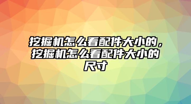 挖掘機怎么看配件大小的，挖掘機怎么看配件大小的尺寸